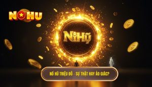 Nổ hũ triệu đô – sự thật hay ảo giác_