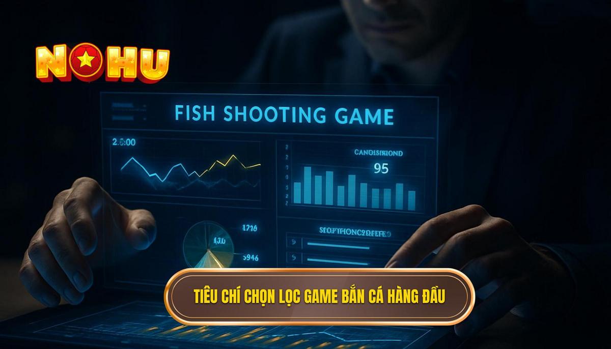 Tiêu chí Đánh giá và Chọn lọc Game Bắn Cá Nổ Hũ Hàng Đầu
