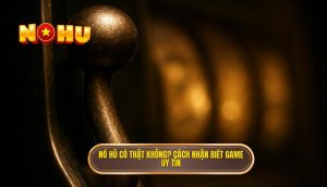 nổ hũ có thật không? cách nhận biết game uy tín