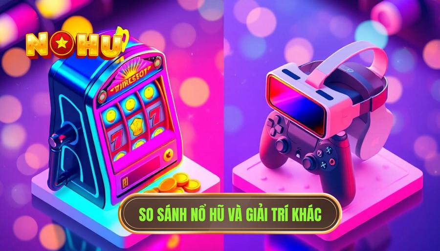 Bảng so sánh nổ hũ với các hình thức giải trí khác